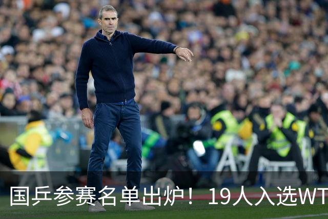 国乒参赛名单出炉！19人入选WTT阿斯塔纳球星赛，王艺迪&周启豪领衔出战